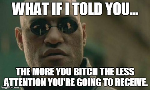 Matrix Morpheus | WHAT IF I TOLD YOU... THE MORE YOU B**CH THE LESS ATTENTION YOU'RE GOING TO RECEIVE. | image tagged in memes,matrix morpheus | made w/ Imgflip meme maker