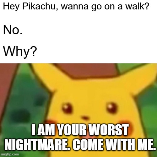 so so true | Hey Pikachu, wanna go on a walk? No. Why? I AM YOUR WORST NIGHTMARE. COME WITH ME. | image tagged in memes,surprised pikachu | made w/ Imgflip meme maker