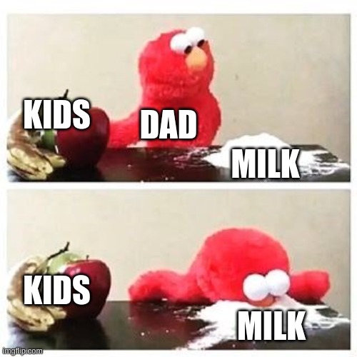 elmo cocaine | KIDS; DAD; MILK; KIDS; MILK | image tagged in elmo cocaine | made w/ Imgflip meme maker