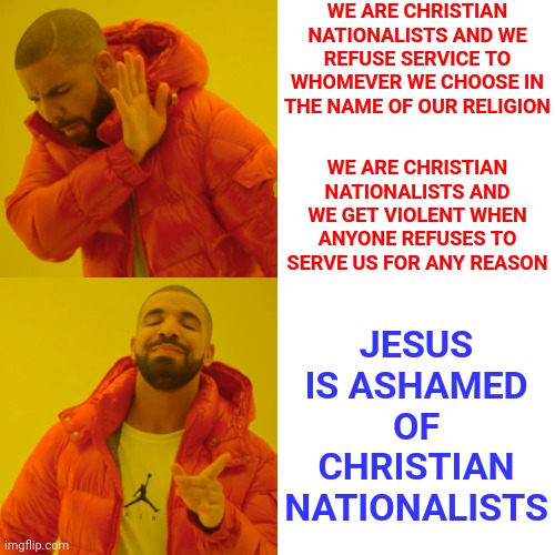 I'm Sick Of Christian Nationalist Hypocrisy But It Does Showcase Their "Do Unto Others" Hypocrisy And Their Willful Ignorance | WE ARE CHRISTIAN NATIONALISTS AND WE REFUSE SERVICE TO WHOMEVER WE CHOOSE IN THE NAME OF OUR RELIGION; JESUS IS ASHAMED OF CHRISTIAN NATIONALISTS; WE ARE CHRISTIAN NATIONALISTS AND WE GET VIOLENT WHEN ANYONE REFUSES TO SERVE US FOR ANY REASON | image tagged in memes,hypocrisy,christian terrorist cells,violent christian nationalists,gop hypocrite,conservative hypocrisy | made w/ Imgflip meme maker