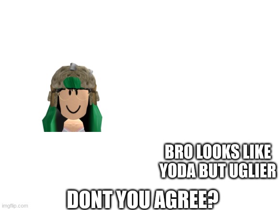 Blank White Template | BRO LOOKS LIKE YODA BUT UGLIER; DONT YOU AGREE? | image tagged in blank white template,ugly girl | made w/ Imgflip meme maker