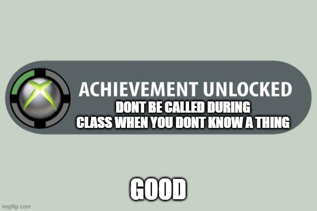 Good | DONT BE CALLED DURING CLASS WHEN YOU DONT KNOW A THING; GOOD | image tagged in achievement unlocked | made w/ Imgflip meme maker