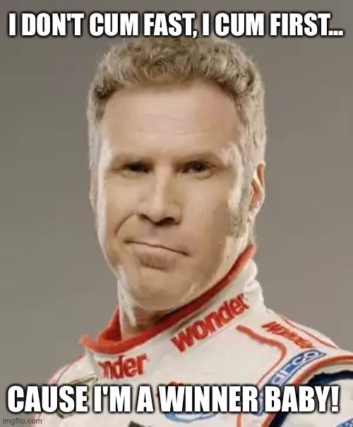 If You’re Not First You’re Last | I DON'T CUM FAST, I CUM FIRST... CAUSE I'M A WINNER BABY! | image tagged in ricky bobby | made w/ Imgflip meme maker