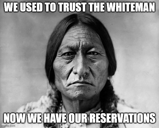 reservations | WE USED TO TRUST THE WHITEMAN; NOW WE HAVE OUR RESERVATIONS | image tagged in native americans | made w/ Imgflip meme maker