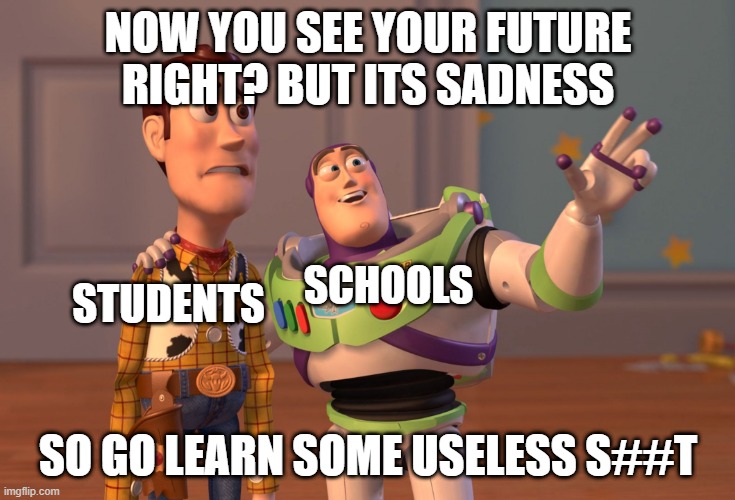 And memorize the hardest topic and never use it | NOW YOU SEE YOUR FUTURE RIGHT? BUT ITS SADNESS; SCHOOLS; STUDENTS; SO GO LEARN SOME USELESS S##T | image tagged in memes,x x everywhere | made w/ Imgflip meme maker