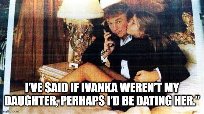 Pedo | I’VE SAID IF IVANKA WEREN’T MY DAUGHTER, PERHAPS I’D BE DATING HER.” | made w/ Imgflip meme maker