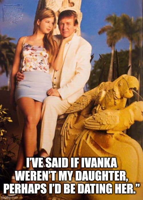 Pedo | I’VE SAID IF IVANKA WEREN’T MY DAUGHTER, PERHAPS I’D BE DATING HER.” | made w/ Imgflip meme maker