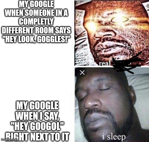 i sleep reverse | MY GOOGLE WHEN SOMEONE IN A COMPLETLY DIFFERENT ROOM SAYS "HEY LOOK, GOGGLES!"; MY GOOGLE WHEN I SAY, "HEY GOOGOL" RIGHT NEXT TO IT | image tagged in i sleep reverse | made w/ Imgflip meme maker