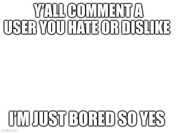 Ppl you hate | Y’ALL COMMENT A USER YOU HATE OR DISLIKE; I’M JUST BORED SO YES | made w/ Imgflip meme maker