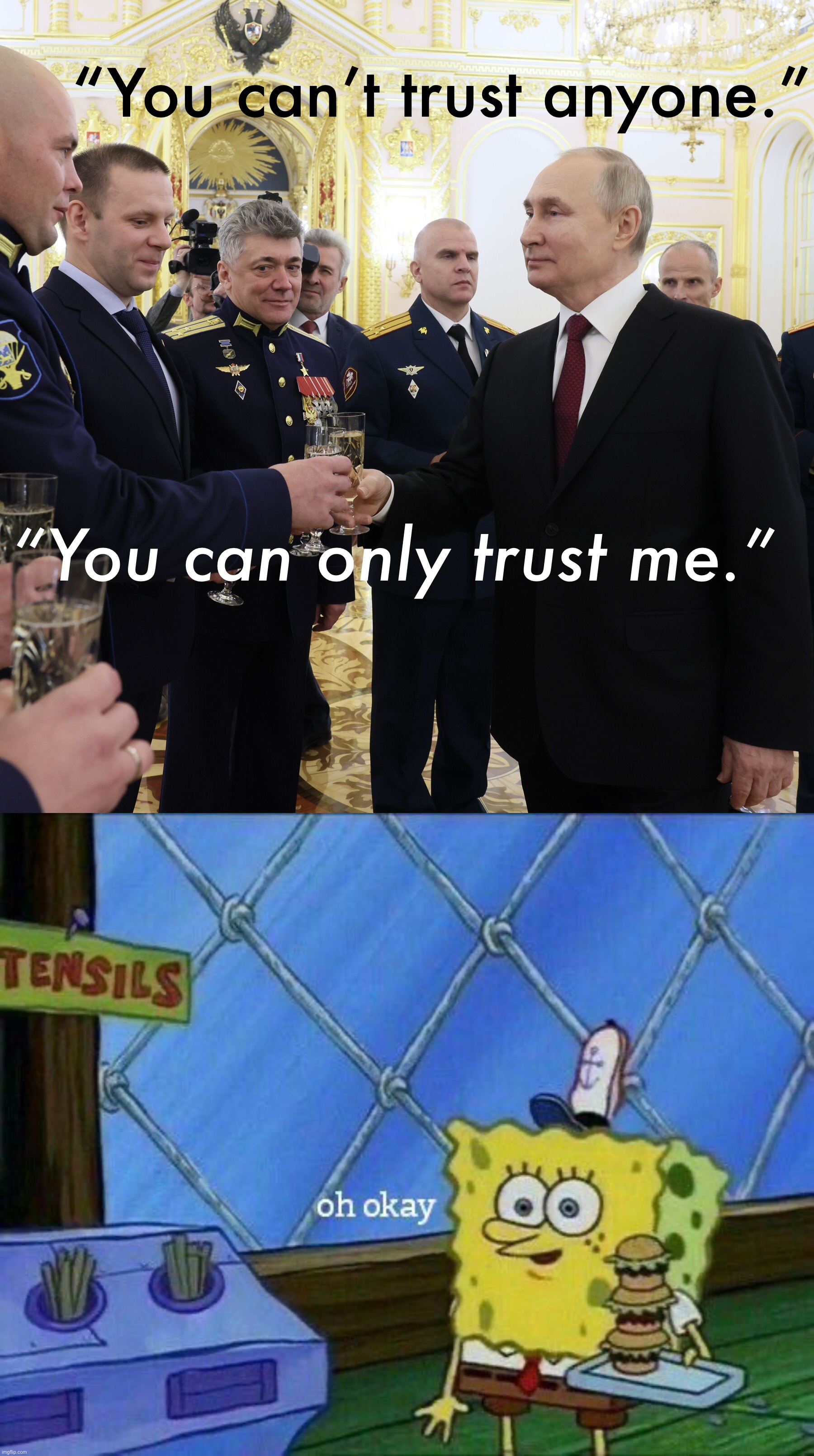 oh, okay | “You can’t trust anyone.”; “You can only trust me.” | image tagged in vladimir putin toast,oh okay | made w/ Imgflip meme maker