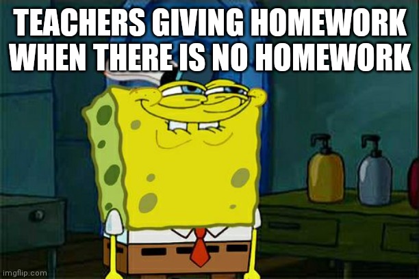 Don't You Squidward | TEACHERS GIVING HOMEWORK WHEN THERE IS NO HOMEWORK | image tagged in memes,don't you squidward | made w/ Imgflip meme maker