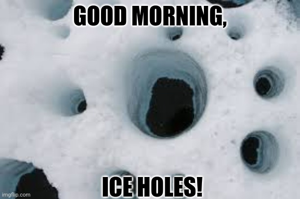 Ice holes | GOOD MORNING, ICE HOLES! | image tagged in ice | made w/ Imgflip meme maker