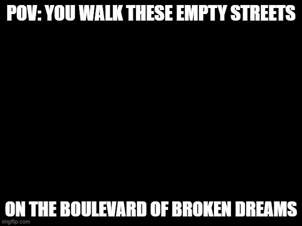 yes, this is a green day reference | POV: YOU WALK THESE EMPTY STREETS; ON THE BOULEVARD OF BROKEN DREAMS | image tagged in myy shallow heart's the only thing thats beating | made w/ Imgflip meme maker