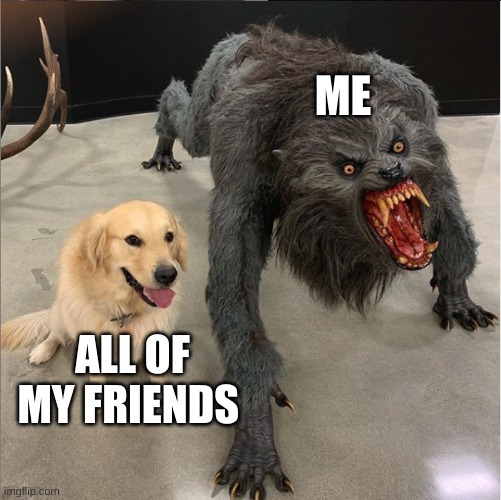 dog vs werewolf | ME; ALL OF MY FRIENDS | image tagged in dog vs werewolf | made w/ Imgflip meme maker
