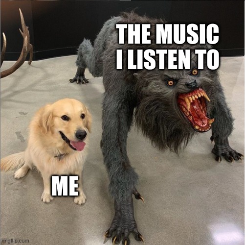 dog vs werewolf | THE MUSIC I LISTEN TO; ME | image tagged in dog vs werewolf | made w/ Imgflip meme maker