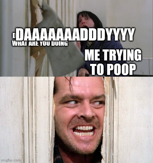 Jack Torrance axe shining | DAAAAAAADDDYYYY; DADDY DADDY DADDY WHAT ARE YOU DOING; ME TRYING TO POOP | image tagged in jack torrance axe shining | made w/ Imgflip meme maker