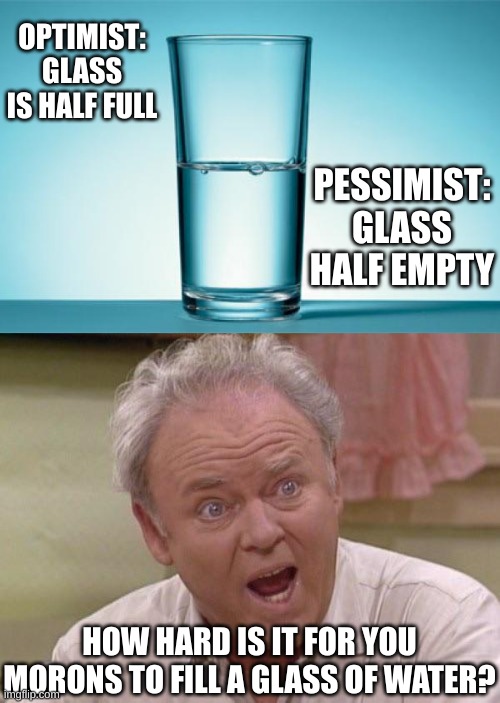 OPTIMIST: GLASS IS HALF FULL; PESSIMIST: GLASS HALF EMPTY; HOW HARD IS IT FOR YOU MORONS TO FILL A GLASS OF WATER? | image tagged in glass half full/empty,archie bunker | made w/ Imgflip meme maker