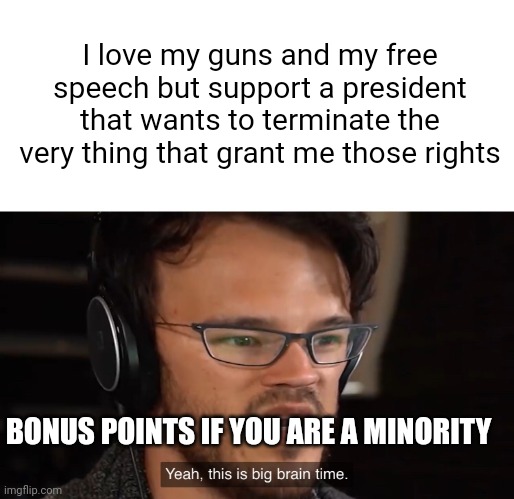 The stupidity is blinding | I love my guns and my free speech but support a president that wants to terminate the very thing that grant me those rights; BONUS POINTS IF YOU ARE A MINORITY | image tagged in yeah this is big brain time | made w/ Imgflip meme maker