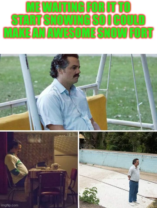 I'VE BEEN WAITING SINCE LAST YEAR AND THE YEAR BEFORE TO MAKE ONE, I'M GETTING IMPATIENT | ME WAITING FOR IT TO START SNOWING SO I COULD MAKE AN AWESOME SNOW FORT | image tagged in memes,sad pablo escobar,snow | made w/ Imgflip meme maker