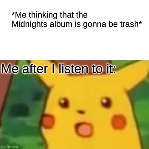 i thought this bc i only heard the "im  the problem its me" part of Anti-Hero | *Me thinking that the Midnights album is gonna be trash*; Me after I listen to it: | image tagged in memes,surprised pikachu | made w/ Imgflip meme maker
