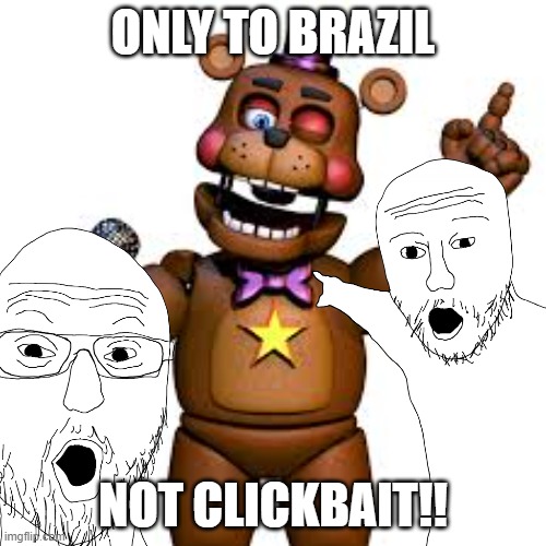 New Brazil | ONLY TO BRAZIL; NOT CLICKBAIT!! | image tagged in fnaf | made w/ Imgflip meme maker