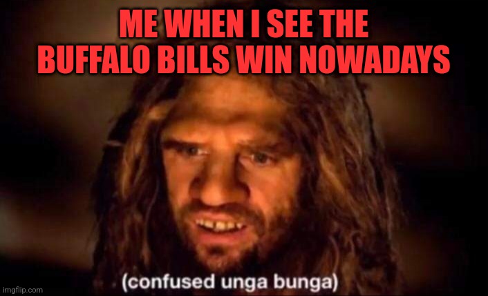 Huh? | ME WHEN I SEE THE BUFFALO BILLS WIN NOWADAYS | image tagged in confused unga bunga | made w/ Imgflip meme maker