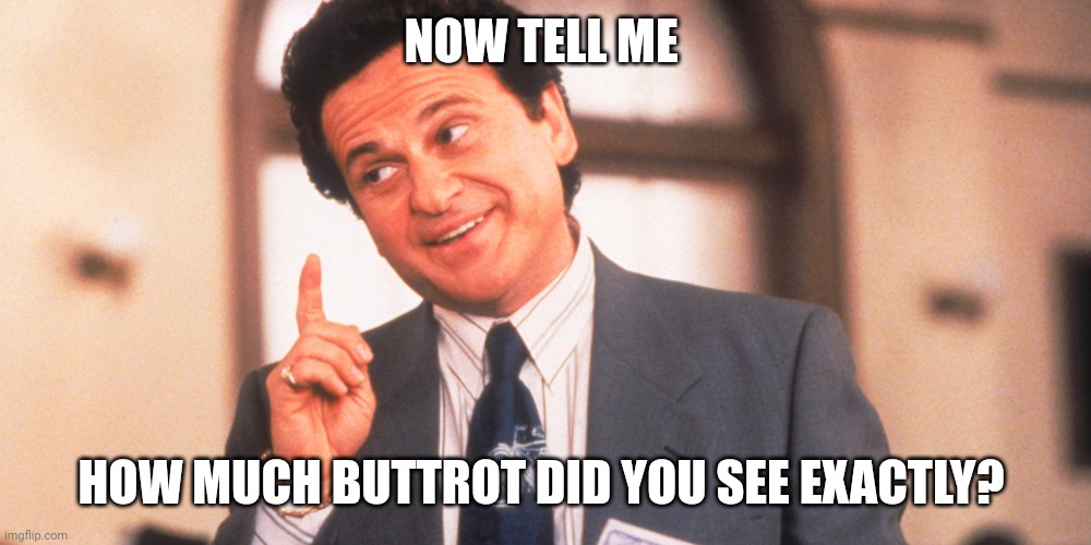 My Cousin Vinny | NOW TELL ME; HOW MUCH BUTTROT DID YOU SEE EXACTLY? | image tagged in my cousin vinny | made w/ Imgflip meme maker