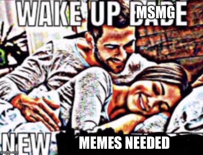 wake up babe | MSMG; MEMES NEEDED | image tagged in wake up babe | made w/ Imgflip meme maker