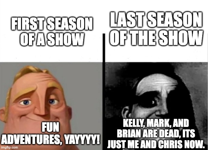 Teacher's Copy | FIRST SEASON OF A SHOW; LAST SEASON OF THE SHOW; FUN ADVENTURES, YAYYYY! KELLY, MARK, AND BRIAN ARE DEAD, ITS JUST ME AND CHRIS NOW. | image tagged in teacher's copy | made w/ Imgflip meme maker