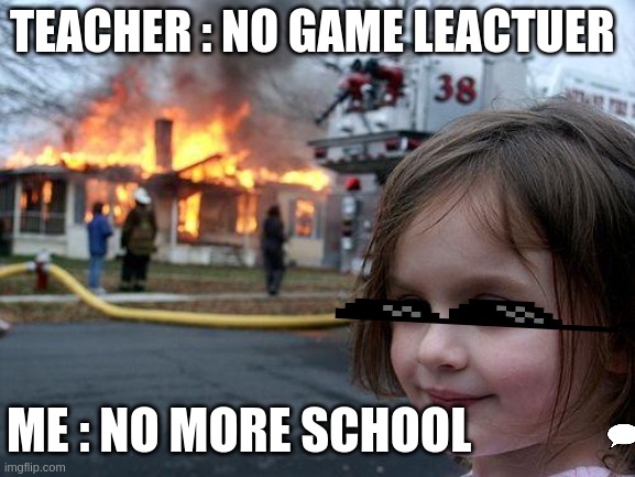 NO SCHOOL | TEACHER : NO GAME LEACTUER; ME : NO MORE SCHOOL | image tagged in memes,disaster girl | made w/ Imgflip meme maker