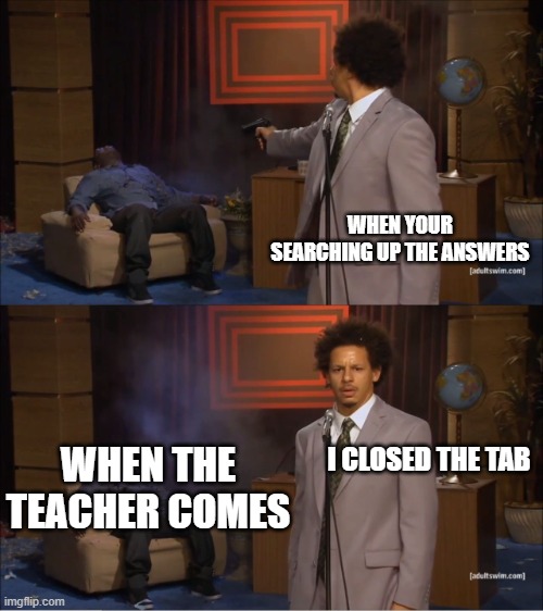 True | WHEN YOUR SEARCHING UP THE ANSWERS; I CLOSED THE TAB; WHEN THE TEACHER COMES | image tagged in memes,who killed hannibal | made w/ Imgflip meme maker