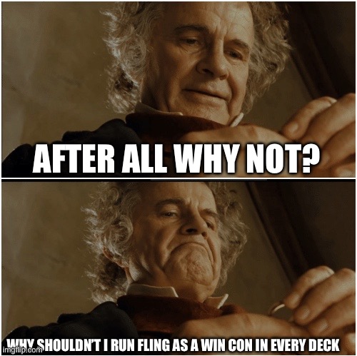 Bilbo - Why shouldn’t I keep it? | AFTER ALL WHY NOT? WHY SHOULDN’T I RUN FLING AS A WIN CON IN EVERY DECK | image tagged in bilbo - why shouldn t i keep it | made w/ Imgflip meme maker