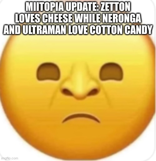 schnoz | MIITOPIA UPDATE: ZETTON LOVES CHEESE WHILE NERONGA AND ULTRAMAN LOVE COTTON CANDY | image tagged in schnoz | made w/ Imgflip meme maker