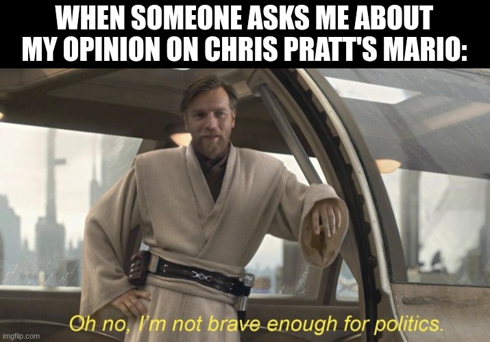 Oh no, I'm not brave enough for politics. | WHEN SOMEONE ASKS ME ABOUT MY OPINION ON CHRIS PRATT'S MARIO: | image tagged in oh no i'm not brave enough for politics | made w/ Imgflip meme maker