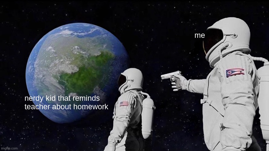 its true | me; nerdy kid that reminds teacher about homework | image tagged in memes,always has been | made w/ Imgflip meme maker