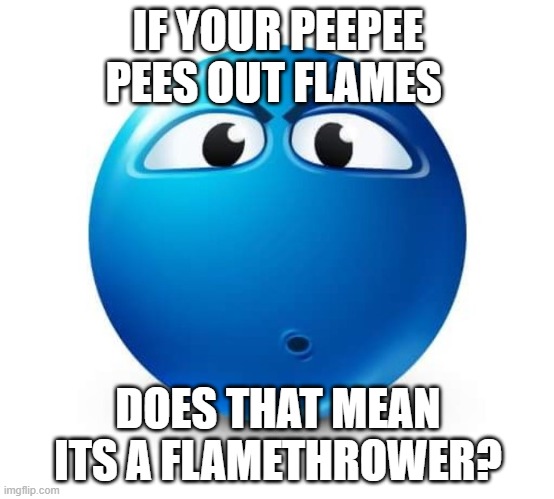 Blue guy question | IF YOUR PEEPEE PEES OUT FLAMES; DOES THAT MEAN ITS A FLAMETHROWER? | image tagged in blue guy question | made w/ Imgflip meme maker