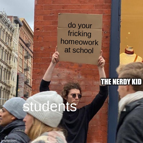 do your fricking homeowork at school; THE NERDY KID; students | image tagged in memes,guy holding cardboard sign | made w/ Imgflip meme maker