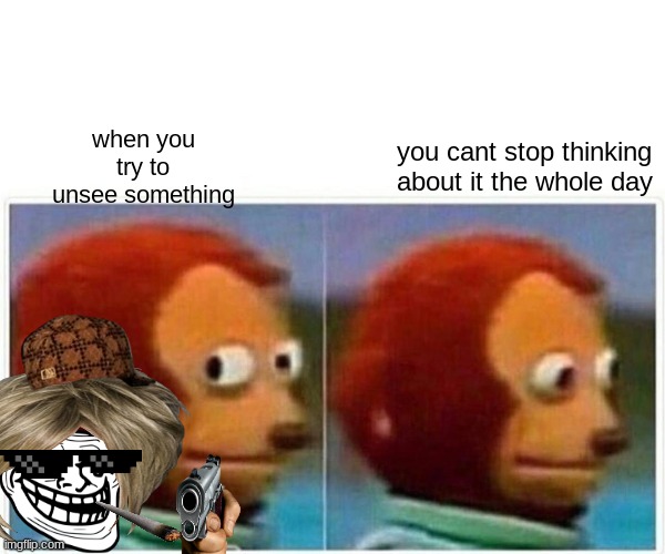 Monkey Puppet Meme | you cant stop thinking about it the whole day; when you try to unsee something | image tagged in memes,monkey puppet | made w/ Imgflip meme maker