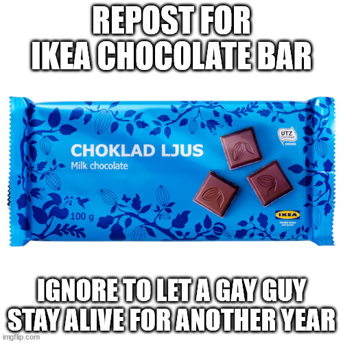 choco | REPOST FOR IKEA CHOCOLATE BAR; IGNORE TO LET A GAY GUY STAY ALIVE FOR ANOTHER YEAR | image tagged in reposts | made w/ Imgflip meme maker