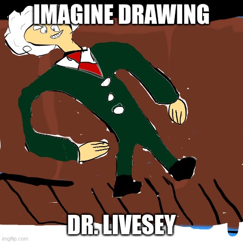 Yes, i did it. | IMAGINE DRAWING; DR. LIVESEY | image tagged in memes | made w/ Imgflip meme maker