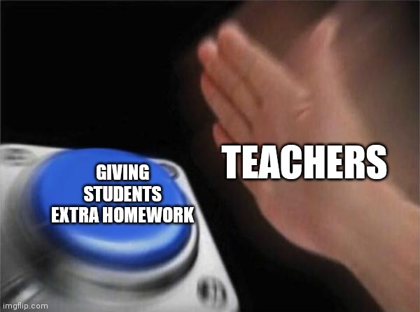 Blank Nut Button | TEACHERS; GIVING STUDENTS EXTRA HOMEWORK | image tagged in memes,blank nut button | made w/ Imgflip meme maker