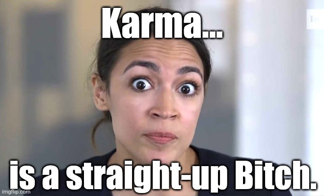 aoc Crazy Eyes, So There ! | Karma... is a straight-up Bitch. | image tagged in aoc crazy eyes so there | made w/ Imgflip meme maker