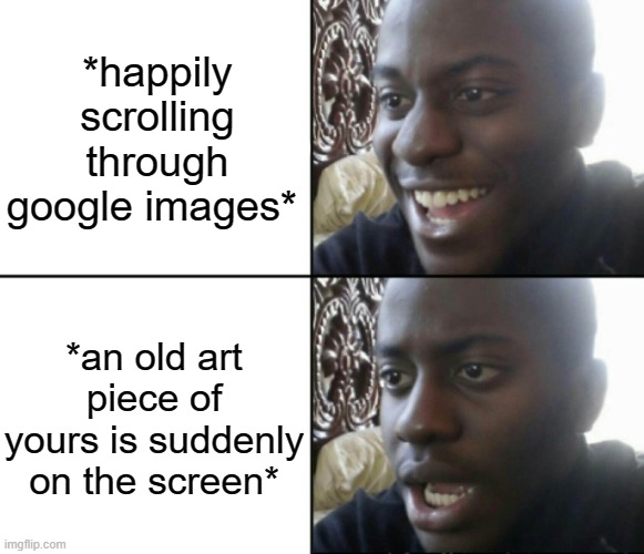 Happy / Shock | *happily scrolling through google images*; *an old art piece of yours is suddenly on the screen* | image tagged in happy / shock | made w/ Imgflip meme maker