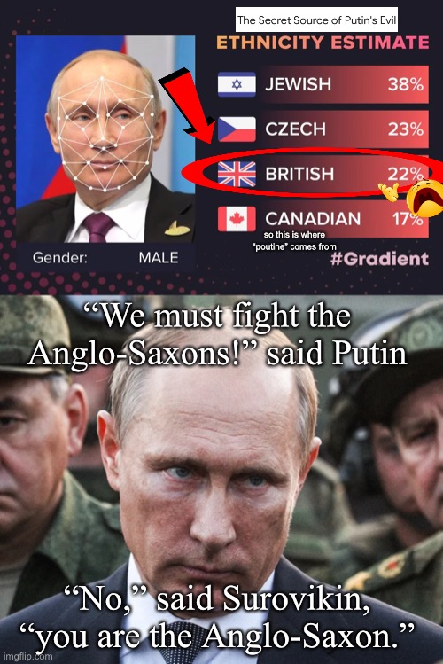 so this is where “poutine” comes from; “We must fight the Anglo-Saxons!” said Putin; “No,” said Surovikin, “you are the Anglo-Saxon.” | made w/ Imgflip meme maker