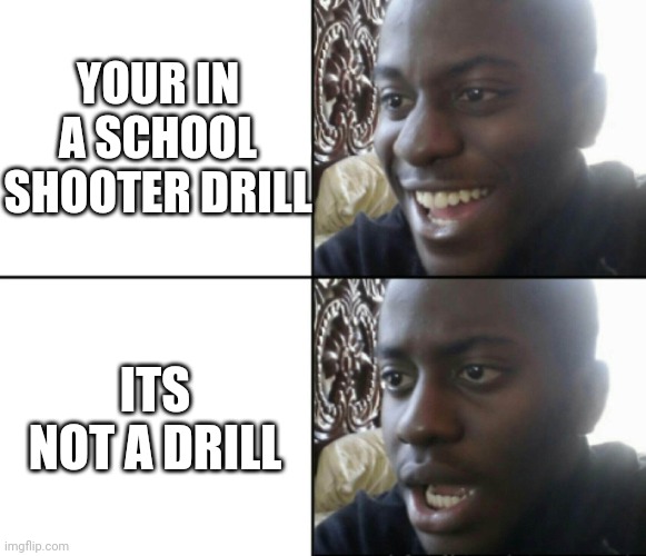 Happy / Shock | YOUR IN A SCHOOL SHOOTER DRILL; ITS NOT A DRILL | image tagged in happy / shock | made w/ Imgflip meme maker
