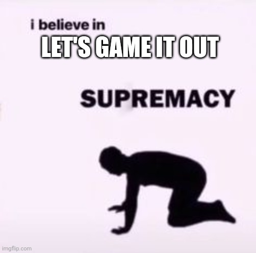 I believe in supremacy | LET'S GAME IT OUT | image tagged in i believe in supremacy | made w/ Imgflip meme maker