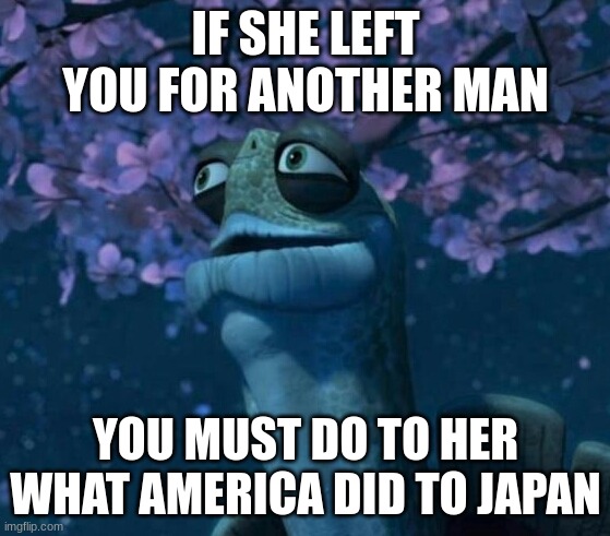 Oogway | IF SHE LEFT YOU FOR ANOTHER MAN; YOU MUST DO TO HER WHAT AMERICA DID TO JAPAN | image tagged in oogway | made w/ Imgflip meme maker
