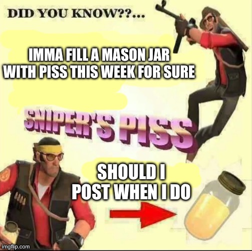Snipers piss but it's only piss | IMMA FILL A MASON JAR WITH PISS THIS WEEK FOR SURE; SHOULD I POST WHEN I DO | image tagged in snipers piss but it's only piss | made w/ Imgflip meme maker
