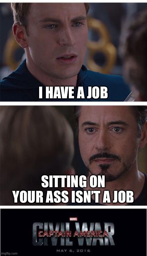 :( | I HAVE A JOB; SITTING ON YOUR ASS ISN’T A JOB | image tagged in memes,marvel civil war 1,funny | made w/ Imgflip meme maker