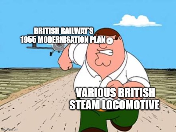 The British Railways 1955 Moderniztion Plan in a Nutshell | BRITISH RAILWAY'S 1955 MODERNISATION PLAN; VARIOUS BRITISH STEAM LOCOMOTIVE | image tagged in peter griffin running away for a plane | made w/ Imgflip meme maker